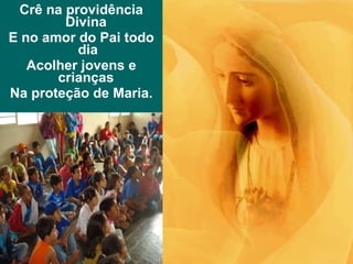 Crê na providência Divina  E no amor do Pai todo dia Acolher jovens e crianças  Na proteção de Maria. 