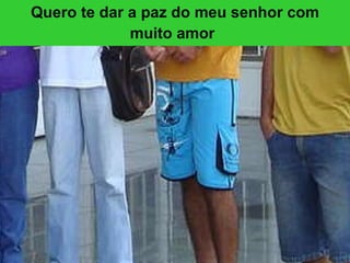 Quero te dar a paz do meu senhor com muito amor   