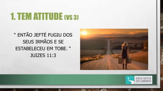 1. TEM ATITUDE (VS 3)
“ ENTÃO JEFTÉ FUGIU DOS
SEUS IRMÃOS E SE
ESTABELECEU EM TOBE. “
JUIZES 11:3
 