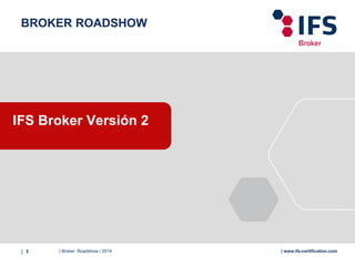 | Broker Roadshow | 2014| 1 | www.ifs-certification.com
BROKER ROADSHOW
IFS Broker Versión 2
 