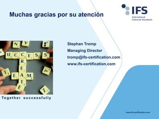 www.ifs-certification.com
Stephan Tromp
Managing Director
tromp@ifs-certification.com
www.ifs-certification.com
To g e t h e r s u c c e s s f u l l y
Muchas gracias por su atención
 