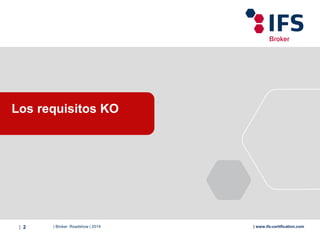 | Broker Roadshow | 2014| 2 | www.ifs-certification.com
Los requisitos KO
 