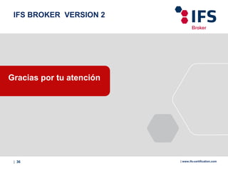 | 36 | www.ifs-certification.com
IFS BROKER VERSION 2
Gracias por tu atención
 