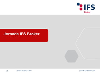 | Broker Roadshow | 2014| 1 | www.ifs-certification.com
Jornada IFS Broker
 
