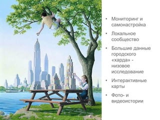 • Мониторинг и
самонастройка
• Локальное
сообщество
• Большие данные
городского
«харда» -
низовое
исследование
• Интерактивные
карты
• Фото- и
видеоистории
 