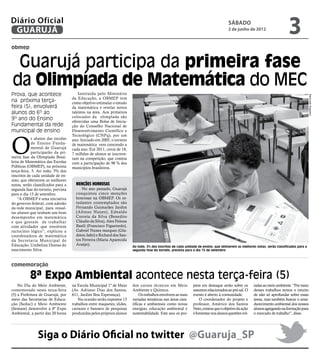 Diário Oficial
 GUARUJÁ
                                                                                                                                     sábado
                                                                                                                                     2 de junho de 2012
                                                                                                                                                                            3
obmep


 Guarujá participa da primeira fase
da Olimpíada de Matemática do MEC
Prova, que acontece                     Instituída pelo Ministério




                                                                                                                                                                                           Raimundo Nogueira
                                    da Educação, a OBMEP tem
na próxima terça-                   como objetivo estimular o estudo
feira (5), envolverá                da matemática e revelar novos
alunos do 6º ao                     talentos na área. Aos primeiros
                                    colocados da olimpíada são
9º ano do Ensino                    oferecidas uma Bolsa de Inicia-
Fundamental da rede                 ção do Conselho Nacional de
municipal de ensino                 Desenvolvimento Científico e




O
                                    Tecnológico (CNPq), por um
             s alunos das escolas   ano. Iniciado em 2005, o torneio
             de Ensino Funda-       de matemática vem crescendo a
             mental de Guarujá      cada ano. Em 2011, cerca de 18,
             participarão da pri-   7 milhões de alunos se inscreve-
meira fase da Olimpíada Brasi-      ram na competição, que contou
leira de Matemática das Escolas     com a participação de 98 % dos
Públicas (OBMEP), na próxima        municípios brasileiros.
terça-feira, 5. Ao todo, 5% dos
inscritos de cada unidade de en-
sino, que obtiverem as melhores
notas, serão classificados para a     Menções honrosas
segunda fase do torneio, prevista         No ano passado, Guarujá
para o dia 15 de setembro.            conquistou cinco menções
    “A OBMEP é uma iniciativa         honrosas na OBMEP. Os es-
do governo federal, com adesão        tudantes contemplados são
da rede municipal, para ressal-       Fernando Guimarães Jardim
tar alunos que tenham um bom          (Afonso Nunes), Ednaldo
desempenho em matemática              Correia da Silva (Benedito
e que gostam de trabalhar             Cláudio da Silva), Alex Feitosa
com atividades que envolvem           Basili (Francisco Figueiredo),
raciocínio lógico”, explicou a        Gabriel Nunes marques (Gla-
coordenadora de matemática            dston Jafet) e Richard dos San-
da Secretaria Municipal de            tos Ferreira (Maria Aparecida
Educação, Umbelina Dantas do          Araújo).
                                                                        Ao todo, 5% dos inscritos de cada unidade de ensino, que obtiverem as melhores notas, serão classificados para a
nascimento Silva.                                                       segunda fase do torneio, prevista para o dia 15 de setembro



comemoração

           8ª Expo Ambiental acontece nesta terça-feira (5)
    No Dia do Meio Ambiente,        na Escola Municipal 1º de Maio      dos cursos técnicos em Meio           jetos em destaque serão sobre os       tadas ao meio ambiente. “Por meio
comemorado nesta terça-feira        (Av. Adriano Dias dos Santos,       Ambiente e Química.                   assuntos relacionados ao pré-sal. O    desses trabalhos temos o intuito
(5) a Prefeitura de Guarujá, por    611, Jardim Boa Esperança).              Os trabalhos envolvem as mais    evento é aberto à comunidade.          de não só aprofundar sobre essas
meio das Secretarias de Educa-          Na ocasião serão expostos 13    variadas temáticas nas áreas cien-        O coordenador do projeto e         áreas, mas também buscar o ama-
ção (Seduc) e Meio Ambiente         trabalhos entre maquetes, slides,   tíficas e ambientais como novas       professor, Américo dos Santos          durecimento ambiental dos nossos
(Semam) desenvolve a 8ª Expo        cartazes e banners de pesquisas     energias, educação ambiental e        Neto, contou que o objetivo da ação    alunos agregando na formação para
Ambiental, a partir das 20 horas    produzidas pelos próprios alunos    sustentabilidade. Este ano os pro-    é fomentar nos alunos questões vol-    o mercado de trabalho”, disse.




               Siga o Diário Oficial no twitter @Guaruja_SP
 