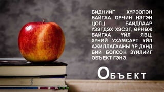 БИДНИЙГ ХҮРЭЭЛЭН
БАЙГАА ОРЧИН НЭГЭН
ЦОГЦ БАЙДЛААР
ҮЗЭГДЭХ ХЭСЭГ, ӨРНӨЖ
БАЙГАА ҮЙЛ ЯВЦ,
ХҮНИЙ УХАМСАРТ ҮЙЛ
АЖИЛЛАГААНЫ ҮР ДҮНД
БИЙ БОЛСОН ЗҮЙЛИЙГ
ОБЪЕКТ ГЭНЭ.
Б Ъ Е К Т
О
 