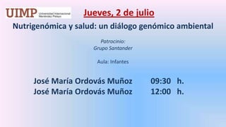 Jueves, 2 de julio  Nutrigenómica y salud: un diálogo genómico ambiental Patrocinio:  Grupo Santander   Aula: Infantes José María Ordovás Muñoz   	  09:30   h. 	José María Ordovás Muñoz	  12:00   h. 