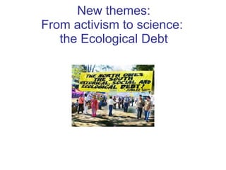 New themes: From activism to science:  the Ecological Debt 