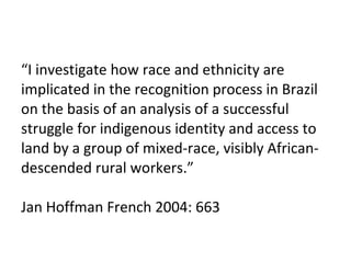 “ I investigate how race and ethnicity are implicated in the recognition process in Brazil on the basis of an analysis of ...