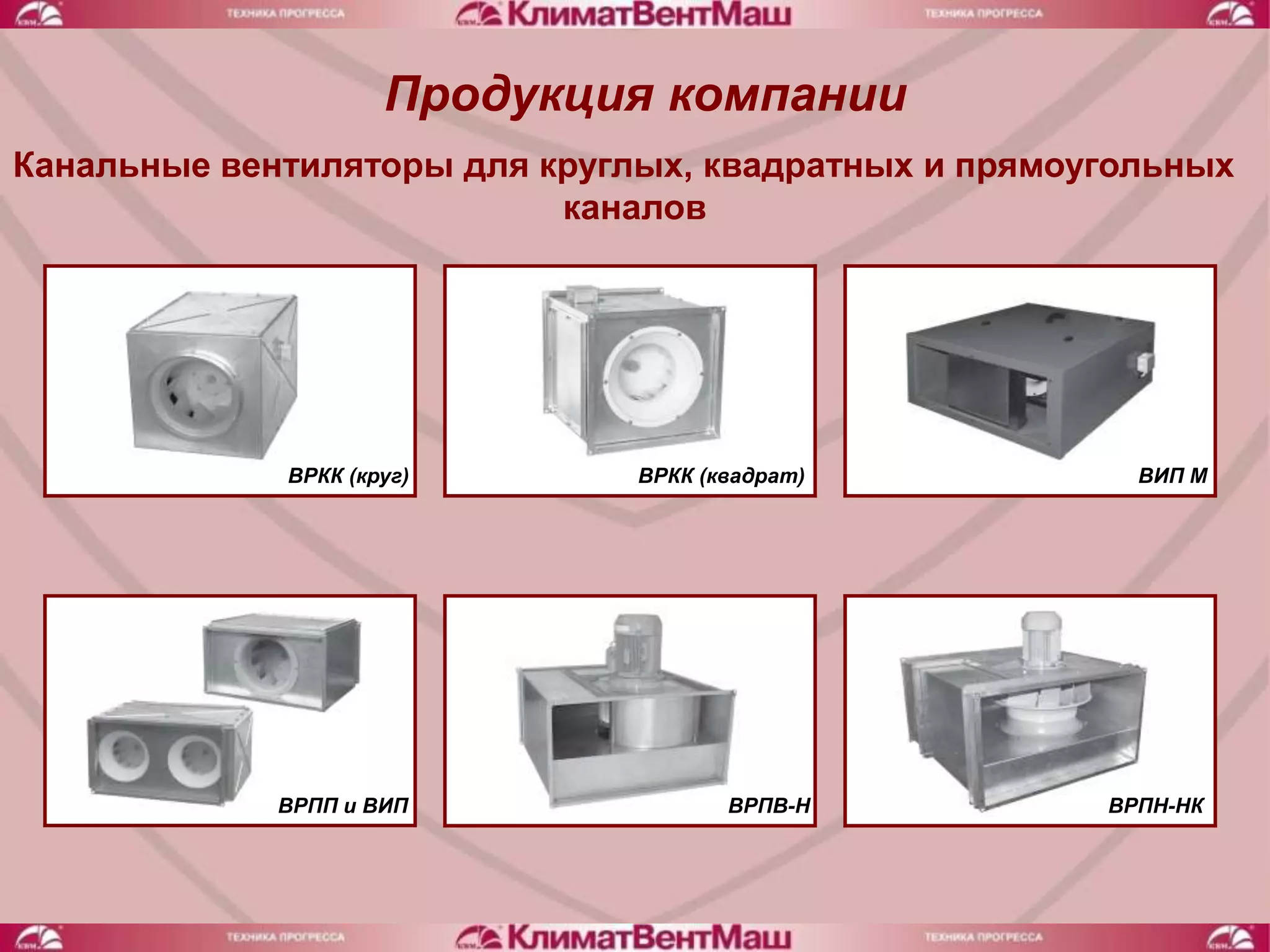 Продукция компании
Канальные вентиляторы для круглых, квадратных и прямоугольных
                           каналов




             ВРКК (круг)       ВРКК (квадрат)           ВИП М




             ВРПП и ВИП               ВРПВ-Н          ВРПН-НК
 