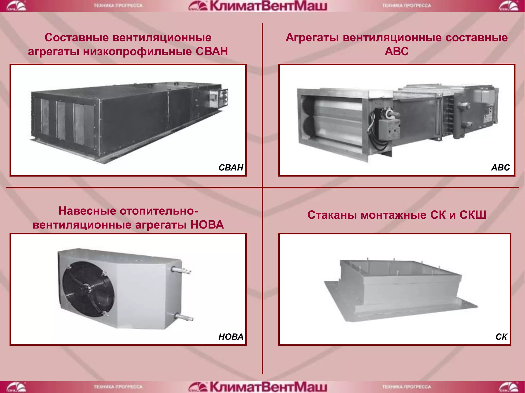 Составные вентиляционные       Агрегаты вентиляционные составные
агрегаты низкопрофильные СВАН                    АВС




                           СВАН                                   АВС




    Навесные отопительно-            Стаканы монтажные СК и СКШ
вентиляционные агрегаты НОВА




                           НОВА                                   СК
 
