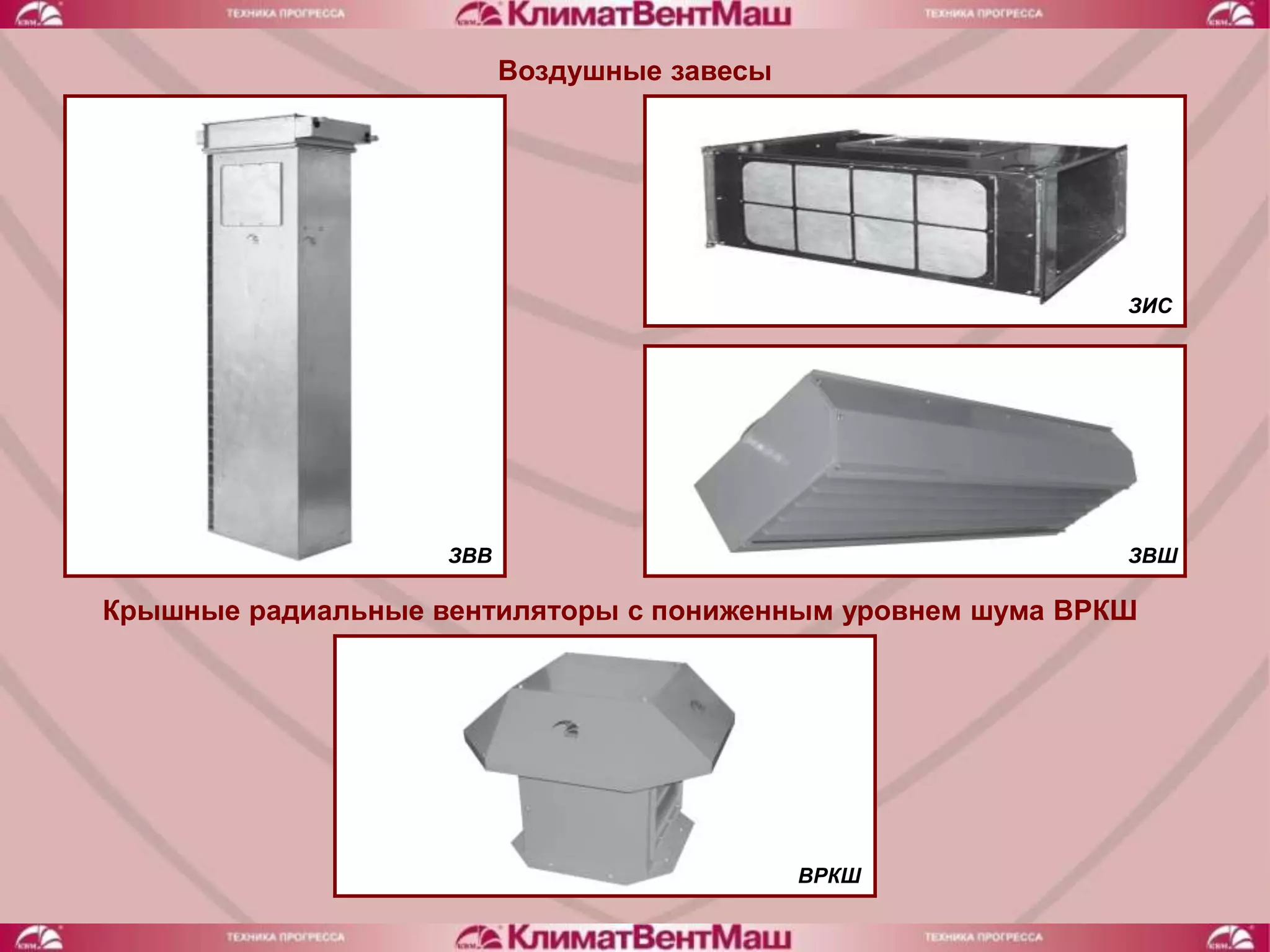 Воздушные завесы




                                                            ЗИС




                    ЗВВ                                     ЗВШ

Крышные радиальные вентиляторы с пониженным уровнем шума ВРКШ




                                             ВРКШ
 