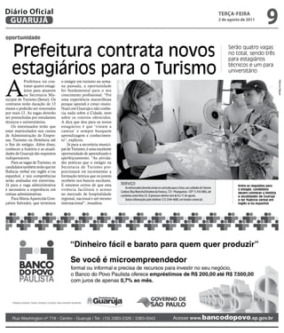 Diário Oficial
 GUARUJÁ
                                                                                                                                                               teRçA-feiRA
                                                                                                                                                               2 de agosto de 2011
                                                                                                                                                                                           9
oportunidade


    Prefeitura contrata novos                                                                                                                                       Serão quatro vagas
                                                                                                                                                                    no total, sendo três
                                                                                                                                                                    para estagiários

    estagiários para o Turismo                                                                                                                                      técnicos e um para
                                                                                                                                                                    universitário



A
            Prefeitura irá con-     o estágio em turismo na sema-




                                                                                                                                                                                                     Marcos Miguel
            tratar quatro estagi-   na passada, a oportunidade
            ários para atuarem      foi fundamental para o seu
            na Secretaria Mu-       crescimento profissional. “Foi
nicipal de Turismo (Setur). Os      uma experiência maravilhosa
contratos terão duração de 12       porque aprendi e cresci muito.
meses e poderão ser renovados       Nasci em Guarujá e não conhe-
por mais 12. As vagas deverão       cia nada sobre a Cidade, nem
ser preenchidas por estudantes      sobre os roteiros oferecidos.
técnicos e universitários.          A dica que dou para os novos
    Os interessados terão que       estagiários é que ‘vistam a
estar matriculados nos cursos       camisa’ e sempre busquem
de Administração de Empre-          aprendizagem e conhecimen-
sas, Turismo ou Hotelaria até       to”, explicou.
o fim do estágio. Além disso,           Já para a secretária munici-
conhecer a história e as atuali-    pal de Turismo, é uma excelente
dades de Guarujá são requisitos     oportunidade de aprendizado e
indispensáveis.                     aperfeiçoamento. “As ativida-
    Para as vagas de Turismo, os    des práticas que o estágio na
candidatos também terão que ter     Secretaria de Turismo pro-
fluência verbal em inglês e/ou      porcionará irá incrementar a
espanhol, e tais competências       formação teórica que os jovens
serão avaliadas em entrevista.      recebem nos bancos escolares.
Já para a vaga administrativa       E estamos certos de que esta       SErViçO                                                                                           Entre os requisitos para
                                                                           Os interessados deverão enviar os currículos para a Setur, aos cuidados de Simone
é necessária a experiência em       vivência facilitará o acesso                                                                                                         o estágio, candidatos
                                                                       Cardoso (Rua Marechal Deodoro da Fonseca, 723 - Pitangueiras - CEP 11.410-000), até               devem conhecer a história
rotinas administrativas.            no mercado de hospitalidade        a próxima sexta-feira (5). O processo seletivo será de 8 a 11 de agosto.                          e atualidades de Guarujá
    Para Maria Aparecida Gon-       regional, nacional e até mesmo         Outras informações pelo telefone (13) 3344-4600, em horário comercial.                        e ter fluência verbal em
çalves Salvador, que terminou       internacional”, ressaltou.                                                                                                           inglês e/ou espanhol
 