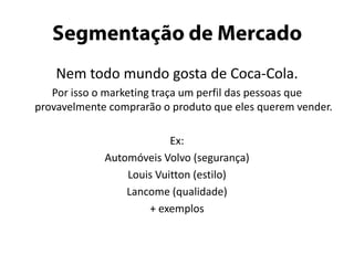 Tipos de DemandaDemanda negativa parcela do significativa do público não gosta do produto–Ex: vacinas, dentista, vasectomiaDemanda inexistente	público não conhece ou não está interessado.–Ex: novos tipos de semente, curso de línguas.Demanda latente	público tem uma necessidade não atendida pelo mercado–Ex: carros mais econômicos, emagrecer comendoDemanda em declínio	desinteresse do público–Ex: igrejas católicas, locadorasDemanda irregular	variações sazonais–Ex: transporte coletivo, pontos turísticos, sorveteDemanda plena	a empresa está satisfeita com o volume de vendas–Ex: Mc Donalds, Rede GloboDemanda excessiva	quando a empresa não consegue atender a demanda–Ex: lojas no natal, showsDemanda indesejada	quando o produto faz mal aos consumidores ou há um desestímulo da sociedade.–Ex: cigarros, drogas, álcool, armas, filmes pornográficos