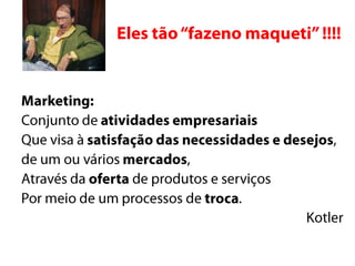 Eles tão “fazenomaqueti” !!!!Marketing:Conjunto de atividades empresariaisQue visa à satisfação das necessidades e desejos, de um ou vários mercados,Através da oferta de produtos e serviçosPor meio de um processos de troca.Kotler