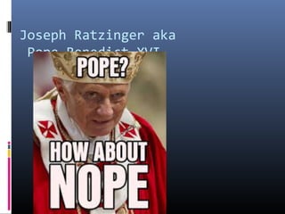 Joseph Ratzinger aka
Pope Benedict XVI

 