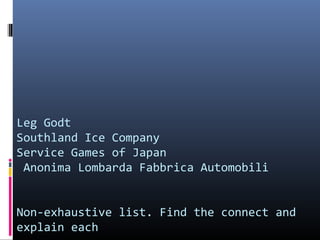 Leg Godt
Southland Ice Company
Service Games of Japan
Anonima Lombarda Fabbrica Automobili
Non-exhaustive list. Find the connect and
explain each

 