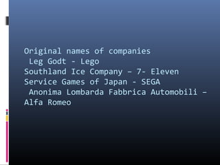 Original names of companies
Leg Godt - Lego
Southland Ice Company – 7- Eleven
Service Games of Japan - SEGA
Anonima Lombarda Fabbrica Automobili –
Alfa Romeo

 