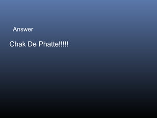 Answer

Chak De Phatte!!!!!

 