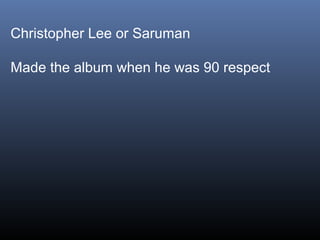 Christopher Lee or Saruman
Made the album when he was 90 respect

 