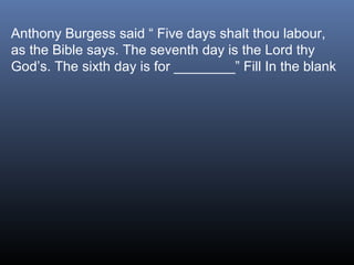 Anthony Burgess said “ Five days shalt thou labour,
as the Bible says. The seventh day is the Lord thy
God’s. The sixth day is for ________” Fill In the blank

 