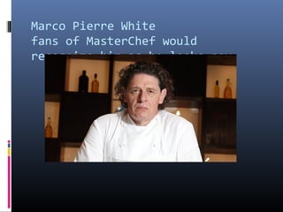Marco Pierre White
fans of MasterChef would
recognize him as he looks now

 