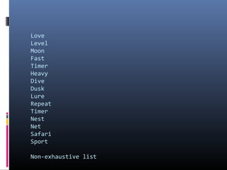 Love
Level
Moon
Fast
Timer
Heavy
Dive
Dusk
Lure
Repeat
Timer
Nest
Net
Safari
Sport
Non-exhaustive list

 