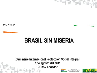 BRASIL SIN MISERIA Seminario Internacional Protección Social Integral 2 de agosto del 2011 Quito - Ecuador 