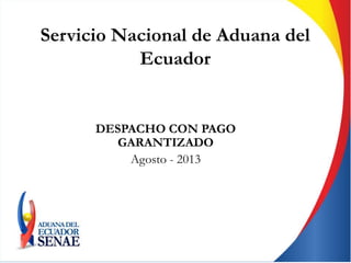Servicio Nacional de Aduana del
Ecuador
DESPACHO CON PAGO
GARANTIZADO
Agosto - 2013
 