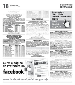 18                         sextA-feiRA
                           2 de setembro de 2011
                                                                                                                                                                                                            Diário Oficial
                                                                                                                                                                                                             GUARUJÁ
                     Guarujá, 01 de setembro de 2011                                   12683   LUIZ BATISTA                           164158492   004    A.C.S. - VILA ÁUREA
                                Flavio Poli
                      Diretor de Gestão de Pessoas
                                                                                       12687
                                                                                       12694
                                                                                               NADIR DA SILVA
                                                                                               ROSANA DA CUNHA AGUIAR
                                                                                                                                      252500428
                                                                                                                                      228386044
                                                                                                                                                  004
                                                                                                                                                  004
                                                                                                                                                         A.C.S. - VILA ÁUREA
                                                                                                                                                         A.C.S. - VILA ÁUREA
                                                                                                                                                                                    Acompanhe o
         PRefeitURA MUNiCiPAL De GUARUJÁ - PMG
                                                                                       12688
                                                                                       12663
                                                                                               ROSEMARY FERREIRA DE AZEVEDO
                                                                                               VALQUIRIA CRUZ DE ALBUQUERQUE SANTOS
                                                                                                                                      231146152
                                                                                                                                      28209233X
                                                                                                                                                  004
                                                                                                                                                  004
                                                                                                                                                         A.C.S. - VILA ÁUREA
                                                                                                                                                         A.C.S. - VILA ÁUREA
                                                                                                                                                                                    Diário Oficial
           CONCURsO PÚBLiCO De PROVAs, PROVAs
              De tÍtULO e CURsO iNtRODUtÓRiO
                   eDitAL 001/2011 – sesAU
                                                                                       12697
                                                                                       12680
                                                                                               VANESSA FELICIANO DA SILVA COSTA
                                                                                               WALLACE ALVES DOS SANTOS
                                                                                                                                      429052443
                                                                                                                                      412655779
                                                                                                                                                  004
                                                                                                                                                  004
                                                                                                                                                         A.C.S. - VILA ÁUREA
                                                                                                                                                         A.C.S. - VILA ÁUREA        também pela Internet
                                                                                                          Guarujá, 01 de setembro de 2011.
A PREFEITURA MUNICIPAL DE GUARUJÁ – PMG, através da Se-
cretaria Municipal de Administração – ADM, torna público a de-                                            Comissão do Concurso Público                                              ACESSE:
cisão dos recursos interpostos pelos candidatos abaixo, referen-
te à inscrição como Hipossuficientes.
Todos os recursos foram DEFERIDOS, ocasionando a COMPLE-
                                                                                              PRefeitURA MUNiCiPAL De GUARUJÁ – PMG
                                                                                          CONCURsO PUBLiCO PARA PROViMeNtO De VAGAs                                                 www.
                                                                                                       eDitAL Nº 001/2011 – AGM
                                                                                                                                                                                    guaruja.
MENTAÇÃO da Lista dos Candidatos inscritos no Concurso Pú-
blico, nos termos do Edital 001/2011 – SESAU.                                         A Comissão do Concurso na presente data apreciou o reque-
INSCR.                  CANDIDATO              DOCUMENTO CÓDIGO        CARGO
                                                                                      rimento formulado pelo candidato sr. CLAYtON PessOA De
 12693
 12671
          ADRIANA DOS SANTOS CARMO
          ELIONAI OLIVEIRA TRINDADE DA SILVA
                                                303465736
                                                552897899
                                                           4
                                                           4
                                                                A.C.S. – VILA AUREA
                                                                A.C.S. – VILA AUREA
                                                                                      MeLO LOUReNÇO – RG. 35.489.308-7, constante do processo
                                                                                      administrativo nº 24.464/2011, resolve iNDefeRiR o pedido do
                                                                                      requerente, tendo em vista que não há violação ao princípio da
                                                                                                                                                                                    sp.gov.br
 12683    LUIZ BATISTA                          164158492  4    A.C.S. – VILA AUREA
 12694    ROSANA DA CUNHA AGUIAR                228386044  4    A.C.S. – VILA AUREA
                                                                                      publicidade, tampouco prejuízo aos candidatos por ocasião da
 12688    ROSEMARY FERREIRA DE AZEVEDO          231146152  4    A.C.S. – VILA AUREA
                                                                                      interposição de recursos, uma vez que as questões das provas
                                                                                      estarão disponíveis para os candidatos inscritos, durante o pe-                                        extRAtO De teRMO De ResCisÃO
 12663    VALQUIRIA CRUZ DE ALBUQUERQUE SANTOS 28209233X   4    A.C.S. – VILA AUREA
                                                                                      ríodo destinado à interposição de recurso, no endereço eletrô-                           Rescisão: nº 2102/2011; Contrato: n.º 1928/2011; CONtRAtAN-
                    Guarujá, 01 de setembro de 2011.                                  nico www.guaruja.sp.gov.br, no espaço destinado ao concurso,                             te: Município de Guarujá; Contratado(a): ANA RENATA DE AL-
                    Comissão do Concurso Público                                      cujo acesso poderá ser efetuado mediante identificação do can-                           MEIDA BATISTA BADAN; Objeto: Rescisão, a partir de 23.08.2011,
                                                                                      didato pelo número de inscrição e CPF. A íntegra da decisão da                           do contrato temporário de prestação de serviços, a pedido da
            PRefeitURA MUNiCiPAL De GUARUJÁ                                           comissão está no processo supracitado.                                                   Contratada; Processo Administrativo: n.º 23772/179423/2011;
         CONCURsO PÚBLiCO De PROVAs, PROVAs                                                          Guarujá, 01 de setembro de 2011                                           Data de assinatura: 25 de agosto de 2011; Guarujá, 01 de se-
             De tÍtULO e CURsO iNtRODUtÓRiO                                                         Gustavo Guerra Lopes dos santos                                            tembro de 2011; Kátia Cristina Cassiano Meles; Coordenadora III
                  eDitAL 001/2011 – sesAU                                                      Presidente da Comissão do Concurso Público                                      - Gestão de Pessoas – Pront. Nº 11.507.
A PREFEITURA MUNICIPAL DE GUARUJÁ – PMG, através da Secre-
taria Municipal de Administração – ADM, torna público a COM-                                             COMUNiCADO 08/2011                                                                 extRAtO De teRMO De ResCisÃO
PLeMeNtAÇÃO DA RELAÇÃO DOS CANDIDATOS INSCRITOS no                                    Comunicamos que, em conformidade com Edital 001/2011/                                    Rescisão: nº 2112/2011; Contrato: n.º 1425/2011; CONtRA-
Concurso Público, nos termos do Edital 001/2011 – SESAU, em                           SESAU, publicado no Diário Oficial de 05/07/2011, processo ad-                           tANte: Município de Guarujá; Contratado(a): FABIO EDUAR-
decorrência de deferimento de recursos interpostos.                                   ministrativo de nº 16618/942/2011 e nos termos do artigo 38                              DO VALENTE GOMES; Objeto: Rescisão, a partir de 24.08.2011,
                   CANDiDAtOs iNsCRitOs                                               da Lei nº 2145, de 21/02/91, o profissional, abaixo relacionado,                         do contrato temporário de prestação de serviços, a pedido do
 INSCR.                   NOME                 DOCUMENTO CÓDIGO       CARGO           será contratado em caráter emergencial e temporário ao cargo                             Contratado; Processo Administrativo: n.º 23895/179454/2011;
  12693   ADRIANA DOS SANTOS CARMO              303465736  004  A.C.S. - VILA ÁUREA   de MÉDiCO sOCORRistA:                                                                    Data de assinatura: 26 de agosto de 2011; Guarujá, 01 de se-
  12679   ADRIANA PEREIRA IRMÃO                 295362674  004  A.C.S. - VILA ÁUREA                                                                                            tembro de 2011; Kátia Cristina Cassiano Meles; Coordenadora III
                                                                                                               NOMe                                      CRM
  12661   CLEIDE JUSTO ALVES MISHIMA            133605814  004  A.C.S. - VILA ÁUREA                                                                                            - Gestão de Pessoas – Pront. Nº 11.507.
  12699   DAIANNY LIRA DA SILVA                 482032297  004  A.C.S. - VILA ÁUREA   THIAGO DE BORTOLI NOGUEIRA                                        115.100
  12671   ELIONAI OLIVEIRA TRINDADE DA SILVA    552897899  004  A.C.S. - VILA ÁUREA
                                                                                      O selecionado deverá comparecer até o dia 06/09/2011, das 12                                          extRAtO De teRMO De ResCisÃO
  12701   ÉRIKA DIAS DE OLIVEIRA                444002546  004  A.C.S. - VILA ÁUREA
                                                                                      às 16 horas, ao Setor de Recursos Humanos da Prefeitura Munici-                          Rescisão: nº 2113/2011; Contrato: n.º 1236/2010; CONtRA-
  12659   FERNANDA DA SILVA CASTRO              45528605X  004  A.C.S. - VILA ÁUREA
                                                                                      pal de Guarujá, localizada à Av. Santos Dumont, 640, térreo (sala                        tANte: Município de Guarujá; Contratado(a): TATIANA GIL CA-
  12690   INGRYD DE SOUZA MOURA                 47333561X  004  A.C.S. - VILA ÁUREA
                                                                                      33) – Santo Antônio, Guarujá-SP, munido da carteira de vacina-                           SALDERREY GOMES; Objeto: Rescisão, a partir de 19.08.2011,
  12681   JANETE GONÇALVES OLIVEIRA DA CRUZ     25007462X  004  A.C.S. - VILA ÁUREA
                                                                                      ção atualizada (original e fotocópia).                                                   do contrato temporário de prestação de serviços; Processo Ad-
  12674   JULIANA BARBOSA FERREIRA              329973228  004  A.C.S. - VILA ÁUREA
                                                                                                           Sideny de Oliveira Filho                                            ministrativo: n.º 24010/3418/2011; Data de assinatura: 26 de
  12655   LUCIENE DOS SANTOS MACIEL             343516536  004  A.C.S. - VILA ÁUREA                Secretário Municipal de Administração                                       agosto de 2011; Guarujá, 01 de setembro de 2011; Kátia Cristina
                                                                                                                                                                               Cassiano Meles; Coordenadora III - Gestão de Pessoas – Pront.
                                                                                                                                                                               Nº 11.507.

                                                                                                                                                                                              extRAtO De teRMO De ResCisÃO
                                                                                                                                                                               Rescisão: n.º 2111/2011; Compromisso de estágio: n.º 966/2011;


Curta a página
                                                                                                                                                                               CONtRAtANte: Município de Guarujá; Compromissário(a):
                                                                                                                                                                               MARIANA ESTEVES; Objeto: Rescisão, a partir de 23/08/2011, do
                                                                                                                                                                               Termo de Compromisso de Estágio, sem vínculo empregatício,
                                                                                                                                                                               firmado nos termos da Lei n.º 3.539, de 17 de dezembro de 2007

da Prefeitura no                                                                                                                                                               e Lei Federal nº 11.788, de 25 de setembro de 2008; Processo
                                                                                                                                                                               Administrativo: 24011/62127/2011; Data de assinatura: 26 de
                                                                                                                                                                               agosto de 2011; Guarujá, 01 de setembro de 2011; Kátia Cristina
                                                                                                                                                                               Cassiano Meles; Coordenadora III - Gestão de Pessoas; Pront. Nº
                                                                                                                                                                               11.507.

                                                                                                                                                                                             extRAtO De teRMO De ResCisÃO
                                                                                                                                                                               Rescisão: n.º 2063/2011; termo de Adesão: n.º 2121/2010;
                                                                                                                                                                               CONtRAtANte: Município de Guarujá; Beneficiário (a): IS-
                                                                                                                                                                               LAINE ROMÃO PAZ; Objeto: Rescisão, a partir de 10.08.2011,
                                                                                                                                                                               do contrato de prestação de serviços do “Programa de Auxílio-
                                                                                                                                                                               Desemprego”, instituído pela Lei n.º 3.314, a pedido da Benefici-
                                                                                                                                                                               ária; Processo Administrativo: n.º 23732/3418/2011; Data de
                                                                                                                                                                               assinatura: 23 de agosto de 2011; Guarujá, 01 de setembro de

www.facebook.com/prefeitura.guaruja                                                                                                                                            2011; Kátia Cristina Cassiano Meles; Coordenadora III - Gestão de
                                                                                                                                                                               Pessoas – Pront. Nº 11.507.
 