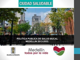 POLITICA PUBLICA DE SALUD BUCAL
MEDELLIN 2013-2022.
 