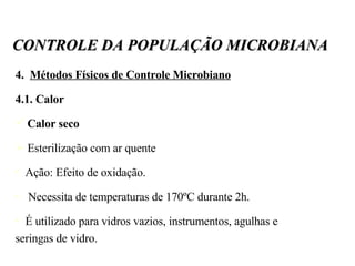 4.  Métodos Físicos de Controle Microbiano 4.1. Calor Calor seco Esterilização com ar quente Ação: Efeito de oxidação. Necessita de temperaturas de 170ºC durante 2h. É utilizado para vidros vazios, instrumentos, agulhas e seringas de vidro.  CONTROLE DA POPULAÇÃO MICROBIANA 