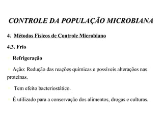 4.  Métodos Físicos de Controle Microbiano 4.3. Frio Refrigeração Ação: Redução das reações químicas e possíveis alterações nas proteínas. Tem efeito bacteriostático. É utilizado para a conservação dos alimentos, drogas e culturas. CONTROLE DA POPULAÇÃO MICROBIANA 