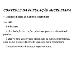 4.  Métodos Físicos de Controle Microbiano 4.3. Frio Liofilização Ação :  Redução das reações químicas e possíveis alterações de proteínas. É efetivo para  conservação prolongada de culturas microbianas, onde a água é removida por alto vácuo em baixa temperatura.  Conservação dos alimentos, drogas e culturas. CONTROLE DA POPULAÇÃO MICROBIANA 