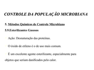 5.  Métodos Químicos de Controle Microbiano   5.9.Esterilizantes Gasosos Ação: Desnaturação das proteínas. O óxido de etileno é o de uso mais comum. É um excelente agente esterilizante, especialmente para objetos que seriam danificados pelo calor. CONTROLE DA POPULAÇÃO MICROBIANA 
