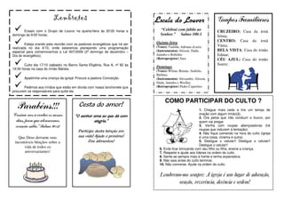 Lembretes                                          Escala do Louvor                       Grupos Familiares
      Ensaio com o Grupo de Louvor na quarta-feira às 20:00 horas e            “Celebrai com júbilo ao              CRUZEIRO: Casa da irmã
domingo às 9:00 horas;                                                         Senhor.” Salmo 100:1                 Sônia;
                                                                             Quinta-feira                           CENTRO: Casa da irmã
        Esteja orando pela reunião com os pastores evangélicos que irá ser                                          Vânia;
realizada no dia 4/10, onde estaremos planejando uma programação             (Vozes) Vanilda, Adriana eLuzia
especial para comemorarmos a Lei 007/2009 (2º domingo de dezembro –          (Instrumentos) Alisson, Dudu,          BELA VISTA: Casa do irmão
Dia do evangélico);                                                          Juninho e Robinho.                     Edmar;
                                                                             (Retroprojetor) Sara                   CÉU AZUL: Casa do irmão
       Culto dia 17/10 (sábado) no Bairro Santa Efigênia, Rua A, nº 82 às                                           Juarez.
19:30 horas na casa do irmão Batista;
                                                                             Domingo
                                                                             (Vozes) Wilian, Renata, Andréia,
                                                                             Bárbara
       Apadrinhe uma criança da igreja! Procure a pastora Conceição.         (Instrumentos) Alexandre, Alisson,
                                                                             Dudu, Juninho e Weslley
       Pedimos aos irmãos que estão em dívida com nossa lanchonete que       (Retroprojetor) Pedro Cupertino
procurem os responsáveis para quitá-las.


                                                                                  COMO PARTICIPAR DO CULTO ?
   Parabéns!!!                            Cesta do amor!
                                                                                                          1. Chegue mais cedo e tire um tempo de
“Ensina-nos a contar os nossos                                                                            oração com algum irmão(ã).
                                        “O senhor ama ao que dá com                                       2. Ore pelos que irão conduzir o louvor, por
  dias, para que alcancemos                       alegria.”                                               quem vai pregar.
  coração sábio.” Salmo 90:12                                                                             3. Venha com roupas abençoadoras (há
                                                                                                          roupas que induzem à tentação).
                                          Participe desta bênção em
                                                                                                          4. Não fique comendo na hora do culto (igreja
   Que Deus derrame suas                  sua vida! Ajude o próximo!                                      é uma coisa, cinema é outra).
 incontáveis bênçãos sobre a                    Doe alimentos!                                            5. Desligue o celular!! Desligue o celular!!
                                                                                                          Desligue o celular!!
      vida de todos os                                                         6. Evite ficar brincando com seu filho ou filha, ensine a criança.
       aniversariantes!                                                        7. Respeite e ajude aos líderes na ordem do culto.
                                                                               8. Sente-se sempre mais à frente e tenha expectativa.
                                                                               9. Não saia antes do culto terminar.
                                                                               10. Não converse. Ajude na ordem do culto.


                                                                               Lembremo-nos sempre: A igreja é um lugar de adoração,
                                                                                      oração, reverência, decência e ordem!
 