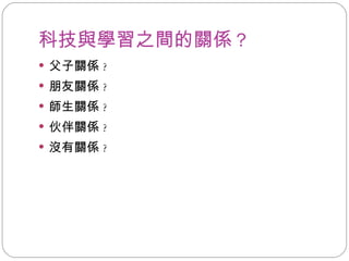 科技與學習之間的關係 ? 父子關係 ? 朋友關係 ? 師生關係 ? 伙伴關係 ? 沒有關係 ? 