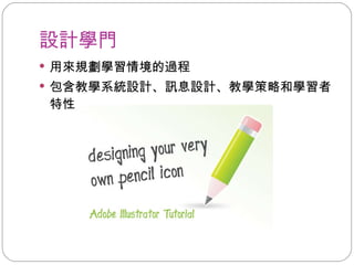 設計學門 用來規劃學習情境的過程 包含教學系統設計、訊息設計、教學策略和學習者特性 