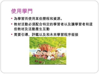 使用學門 為學習而使用某些歷程和資源。 教材活動必須配合特定的學習者以及讓學習者和這些教材及活動產生互動 需要引導、評鑑以及和未來學習程序銜接 