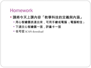 Homework 請將今天上課內容「教學科技的定義與內涵」 用心智繪圖表達出來，可用手繪或電腦  ( 電腦較佳 ) 下週交心智繪圖一張，評量卡一張 也可從 ICAN download 