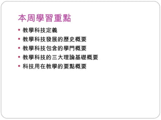 本周學習重點 教學科技定義 教學科技發展的歷史概要 教學科技包含的學門概要 教學科技的三大理論基礎概要 科技用在教學的要點概要 