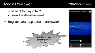 Media Previewer
 Just want to play a file?
 Invoke the Media Previewer!
 Register your app to be a previewer!
43
Quickly, to the
BlackBerry 10
Device!
 