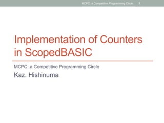 Implementation of Counters
in ScopedBASIC	
MCPC: a Competitive Programming Circle
Kaz. Hishinuma	
MCPC: a Competitive Programming Circle. 1
 
