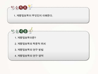 1. 계량정보학이 무엇인지 이해한다.

1. 계량정보학이란?
2. 계량정보학의 학문적 위치
3. 계량정보학의 연구 방법
4. 계량정보학의 연구 영역

 
