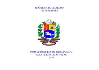 REPÚBLICA BOLIVARIANA
      DE VENEZUELA




PROYECTO DE LEY DE PRESUPUESTO
    PARA EL EJERCICIO FISCAL
              2010
 
