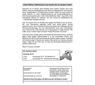 Liebe HSVler, HSVlerinnen und solche die es werden wollen

Nachdem wir im letzten Spiel freiwillig einen Spieler weniger auf´s Feld
stellten, damit die Angelegenheit nicht ganz so langweilig wird, und trotzdem
einen ungefährdeten 1:0 Erfolg feiern konnten, hoffen wir auch heute auf
einige Spender im „Alte“! Wegbeschreibung und Investmentberatung zu
Ihrer Humpenspende gibt´s beim stellvertretenden Käpt´n Ingo Roth, dem
freundlichen Bänker von nebenan, der sich zurzeit am Spielfeldrand als
1. Herdwanger Hooligan versucht.

Jep, mit unseren Fans im Rücken kann gegen die Reserve aus den Buch-,
Alt-, und Thal-Heimen eigentlich nichts mehr schief gehen. Richtig
spannend wird´s dann nächstes Wochenende gegen den Aufstiegsmitfavorit
Winterspüren/Zoznegg, der sich wahrscheinlich auch nach Herdwangen
traut, wodurch Sie in den Genuss von 2 Heimspielen in Folge kommen. Wir
hoffen auch in diesem Spiel auf laute TOOOOR Schreie von Ihnen!

Auch auf unsere Zweite warten zwei Spiele auf heimischem Grün, zunächst
geht´s heute gegen Gallmannsweil 2, in der kommenden Woche wird
Meßkirch sich dem Kombinationsspiel der Zweiten stellen müssen. Nachdem
sich letztens sogar 2 Spieler der zweiten Mannschaft ins Training verlaufen
haben, hoffen wir auf viele Tore, so dass das Minimalziel Meisterschaft in
greifbare Nähe rückt.

Macht nix kaputt, bis bald!

 Die nächsten Spiele

 Samstag, 08.10.
 14:00         Herdwanger SV II - SV Meßkirch III
 16:00         Herdwanger SV - Winterspüren/Zoznegg




70
 