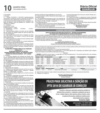 A Diretora Presidente do Fundo Especial de Previdência Social dos servidores públicos efetivos do Município de Guarujá, usando das
atribuições que lhe são conferidas por lei, e
Considerando o disposto no Decreto N° 10.173, de 18 de Janeiro de 2013;
Considerando as normas contidas na Lei Complementar n° 135, de 04 de abril de 2012, e alterações, que dispõem sobre o Regime
Próprio de Previdência Social (RPPS) do Município de Guarujá;
RESOLVE:
I – DEFERIR os benefícios de que tratam os artigos 860 e 871 da Lei Complementar n° 135 de 04 de abril de 2012, aos servidores
abaixo relacionados, nos períodos descritos:
PORTARIA PRONT. PROCESSO INTERNO NOME BENEFÍCIO INÍCIO DO BENEFÍCIO FIM DO BENEFÍCIO
602/2013 17.895 397/2013 ELIANE SILVA CABRAL Auxílio Doença 19/09/2013 04/10/2013
603/2013 18.989 400/2013 CRISTIANE MARIA DE LIMA QUINTERIO Auxílio Doença 18/09/2013 30/09/2013
605/2013 11.839 002/2013 JOSE MARIA ROLIM GARCIA Auxílio Doença 23/09/2013 02/11/2013
606/2013 9.701 267/2013 MARCIA REGINA DE S. ANDELUCCI Auxílio Doença 26/09/2013 06/10/2013
607/2013 18.694 403/2013 RAFAEL SA ARAUJO DE OLIVEIRA Auxílio Doença 27/09/2013 06/11/2013
608/2013 20.240 401/2013 RUTH CRISTINA DE O. F. ESTEVÃO Licença Gestante 19/09/2013 16/01/2014
II – CANCELAR o benefício de que trata o artigo 811 Inciso I da Lei Complementar n° 135 de 04 de abril de 2012, aos servidores
abaixo relacionados:
PORTARIA PRONT. PROCESSO INTERNO NOME BENEFÍCIO
604/2013 12.355 041/2013 VALERIA TUBEL VAZ DE ALMEIDA Auxílio Doença CANCELADO a partir de 19/09/13
III – Estas Portarias entrarão em vigor na data de sua publicação, retroativas ao início das concessões dos benefícios.
IV – Publique-se e cumpra-se.
Guarujá, 01 de Outubro de 2013
CELIA RODRIGUES RIBEIRO
Diretora Presidente
a comunidade.
2- Inscrição:
2.1 – Período: 02/10/2013 a 18/10/2013 impreterivelmente,
comprovado o carimbo do correio ou protocolo de entrega na
Secretaria de Cultura obedecendo às formas de inscrição:
a) Na Secretaria de Cultura retirada de ficha e entrega de tra-
balho de segunda à sexta das 09h00min às 12h00min e das
14h00min às 17h00min.
2.2 – Categorias:
a) juvenil (até 17 anos)
b) adulto (acima de 17 anos)
2.3 – Modalidades: a) Poesia b) Crônica c) Conto
2.4 – O tema é livre
2.5 – Cada participante poderá se inscrever nas três modalida-
des com apenas um trabalho inédito em cada uma delas, sob
um único pseudônimo.
2.6 - Cada trabalho apresentado deve ser digitado com fonte
Times New Roman, 12 em espaço 2, numa só face do papel
A4 em quatro(4) vias.
2.7 - O descumprimento de qualquer dos itens anteriores impli-
cará no cancelamento da inscrição.
2.8 – O Conto e a Crônica deverão ter no máximo 80(oitenta)
linhas. Para Poesia não há limites de linhas.
2.9 – Os trabalhos deverão ser postados ou entregues pessoal-
mente em envelope lacrado junto com 01 (uma) cópia do RG e
ficha de inscrição preenchida e assinada, o envelope subscrita-
do conforme abaixo:
IV CONCURSO LITERÁRIO“PÉROLAS DA LITERATURA”
– EDIÇÃO 2013 –
SECRETARIA MUNICIPAL DE CULTURA
AVENIDA PRESIDENTE VARGAS, 266 -PARQUE ESTUÁRIO
VICENTE DE CARVALHO GUARUJÁ – CEP 11450000
3 – Avaliação:
3.1 – A Comissão julgadora será composta por 03(três) espe-
cialistas, designados pela Secretaria de Cultura de Guarujá, que
selecionarão no máximo 10(dez) trabalhos de cada modalidade
em cada categoria.
3.2 – Os trabalhos serão julgados com base nos critérios de criativi-
dade, qualidade técnica do texto e domínio da Língua Portuguesa.
3.3 – Os autores dos trabalhos selecionados serão informados
por contato telefônico e/ou email e correspondência com aviso
de recebimento.
4 – Apresentação dos Trabalhos:
4.1 – Realizar-se-á no dia 22 de novembro de 2013 às vinte ho-
ras, na Universidade UNAERP Campus - Guarujá SP – Avenida
D.Pedro I, nº 3.300 Enseada – Guarujá SP.
4.2 – Os participantes devem chegar com no mínimo uma hora
de antecedência.
4.3 – É desejável a participação dos autores dos dez trabalhos
selecionados por modalidade e categoria.
4.4 – Caso haja algum impedimento do comparecimento por par-
te do autor este deverá informar a organização com antecedência
e indicar uma pessoa de sua confiança para representá-lo.
5- Da Premiação
5.1 – Serão premiados os três melhores trabalhos de cada moda-
lidade, com certificado e troféu.
5.2 – Os certificados poderão ser enviados por email até (90)
dias, caso haja impedimento do não comparecimento do
autor, na cerimônia de Premiação que se realizará no dia 22
de novembro de 2013 às vinte horas, na Universidade UNA-
ERP Campus Guarujá SP (Av. D.Pedro I, nº3. 300 - Enseada
- Guarujá SP).
5.3 – Os troféus poderão ficar a disposição do autor na Secreta-
ria de Cultura até 90 dias, caso não compareça para sua retirada
perderá o direito ao prêmio.
5.4 – A Comissão poderá fazer destaques e atribuir menções
honrosas, conforme julgar necessário.
6 – Premiações especiais para a interpretação da Poesia
6.1 – As poesias serão interpretadas por seus autores ou repre-
sentantes por eles escolhidos.
6.2 – A interpretação das poesias poderá ser acompanhada de te-
mas musicais gravados desde que seja fornecida a gravação em
CD ou música ao vivo, ficando o contrato do músico e se houver
despesas de ECAD sob responsabilidade do autor da obra.
6.3 – Será premiado o melhor intérprete de cada categoria com
certificado e troféu.
6.4 – Fica estabelecido ensaio geral, no dia 21 de novembro de
2013 às 19horas, na Universidade UNAERP Campus Guarujá SP
(Av. D.Pedro I ,nº3.300 – Enseada – Guarujá SP).
7- Das disposições gerais:
7.1 A simples inscrição no IV Concurso Literário“Pérolas da Lite-
ratura”- Edição 2013 pressupõe a aceitação e concordância com
todos os termos do presente regulamento.
7.2 - Os casos omissos neste regulamento serão dirimidos pela
guarujá previdência
Comissão Organizadora do IV Concurso Literário “Pérolas da Li-
teratura”Edição 2013.
7.3 - A ficha de inscrição e o regulamento estarão à disposição
dos participantes no site www.prefeituraguaruja.sp.gov.br até o
dia 18 de outubro de 2013.
7.4 - As obras não serão devolvidas.
7.5 - Qualquer dúvida e demais informações através dos telefo-
nes: (13) 33832948 ou 33862230
Guarujá, 30 de setembro de 2013.
MARIÂNGELA DUARTE
Secretária de Cultura
EDITAL DE CONVOCAÇÃO PARA REALIZAÇÃO DA 6ª. REUNIÃO EXTRAORDINÁRIA
DO CONSELHO DE ADMINISTRAÇÃO DO GUARUJÁ PREVIDÊNCIA
Ficam convocados os MEMBROSTITULARES do Conselho de Administração do Guarujá Previdência á comparecer na sede do Guaru-
já Previdência, situado na Av. Adhemar de Barros 230, cj 03 - Santo Antonio, no dia três de outubro de dois mil e treze, às oito horas
em primeira chamada e às oito horas e trinta minutos em segunda chamada, para participarem da 6ª. Reunião Extraordinária, onde
será deliberada sobre a seguinte ordem do dia:
1- Leitura e aprovação da Ata da reunião anterior (20/09).
Guarujá, 26 de setembro de 2.013.
Conceição Aparecida da Fonseca Nogueira
Presidente do Conselho de Administração do Guarujá Previdência
quarta-feira
2 de outubro de 2013
10 GUARUJÁ
Diário Oficial
 