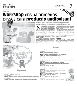 A oficina Introdução à Produção Cinematográfica Digital
Independente foi ministrada pelo diretor Raphael Martinez
ponto mis
Workshop ensina primeiros
passos para produção audiovisual
N
a última semana, a Prefeitura levou
ao Ponto MIS de Guarujá, localiza-
do no Anfiteatro Ferreira Sampaio
(Rua Oswaldo Aranha, 800, no
Jardim Maravilha), uma nova opção para quem
acompanhaoprogramadesenvolvidoemparce-
ria com o Governo Estadual mensalmente. No
lugar das exibições de filmes e documentários,
ocorreu a oficina Introdução à Produção Cine-
matográfica Digital Independente, do diretor
Raphael Martinez.
O curso de formação para cinema que
Martinez leciona em faculdades na cidade de
São Paulo foi compactado para quatro horas,
para que pudesse ser levado a outros Pontos
MIS do Estado. “O mais bonito desse projeto
é poder levar informação e cultura para lugares
que não têm o mesmo acesso que na capital”,
explicou o diretor.
O curso atendeu alunos a partir de 14 anos
e, segundo Martinez, introduziu e aprimorou
o conhecimento de cinema dos participantes.
“Pode ser um workshop que mude a direção da
carreira das pessoas para um lado mais artísti-
co, ou que se reflita na qualidade profissional
de quem já está iniciado”.
O Programa
O Ponto MIS traz à Cidade, todos os
meses, exibições de filmes e documentários,
além de palestras e workshops sobre cinema
e audiovisual.
FotosRobertoSanderJr.
quarta-feira
2 de outubro de 2013
7GUARUJÁ
Diário Oficial
 