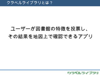 クラベルライブラリとは？ ユーザーが図書館の特徴を投票し、 その結果を地図上で確認できるアプリ 